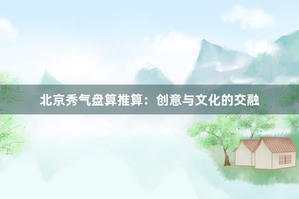 北京秀气盘算推算：创意与文化的交融