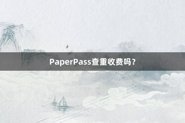PaperPass查重收费吗？