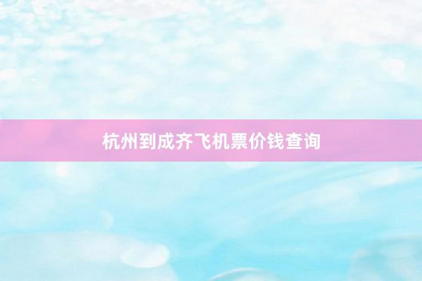杭州到成齐飞机票价钱查询