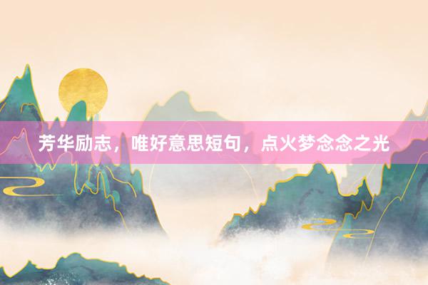 芳华励志，唯好意思短句，点火梦念念之光