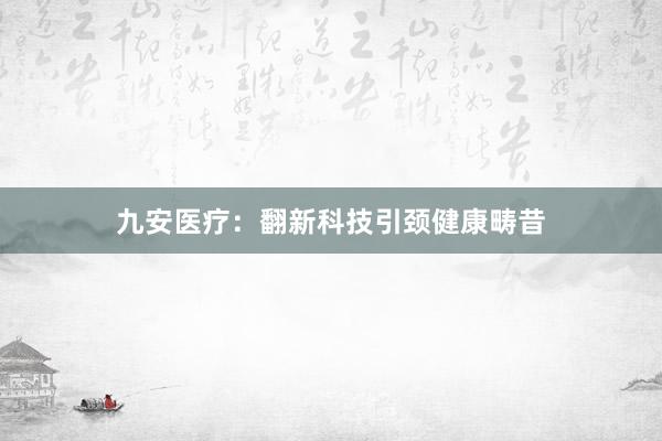 九安医疗：翻新科技引颈健康畴昔