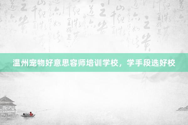 温州宠物好意思容师培训学校,学手段选好校