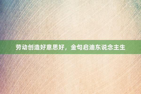 劳动创造好意思好，金句启迪东说念主生